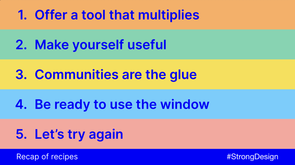 A coloured list with 5 items:
1. Offer a tool that multiplies
2. Make yourself useful
3. Communities are the glue
4. Be ready to use the window
5. Let’s try again

